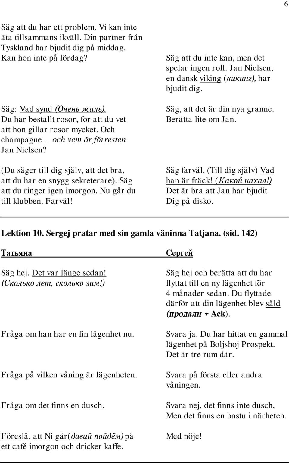 Och champagne och vem är förresten Jan Nielsen? (Du säger till dig själv, att det bra, att du har en snygg sekreterare). Säg att du ringer igen imorgon. Nu går du till klubben. Farväl! Säg farväl.