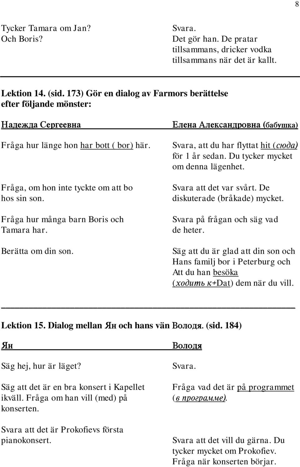 Berätta om din son. Svara, att du har flyttat hit ( för 1 år sedan. Du tycker mycket om denna lägenhet. Svara att det var svårt. De diskuterade (bråkade) mycket. Svara på frågan och säg vad de heter.