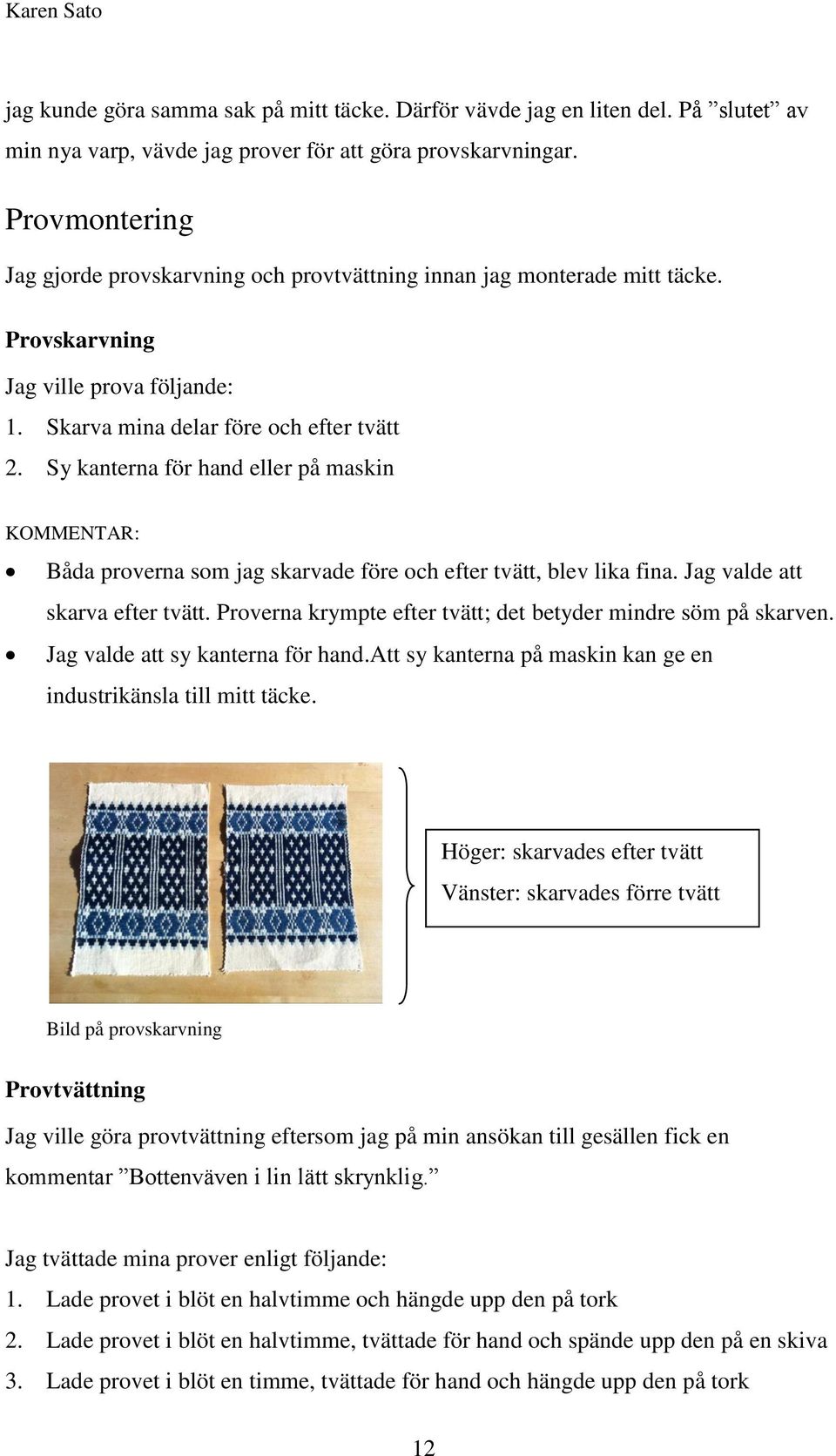 Sy kanterna för hand eller på maskin KOMMENTAR: Båda proverna som jag skarvade före och efter tvätt, blev lika fina. Jag valde att skarva efter tvätt.