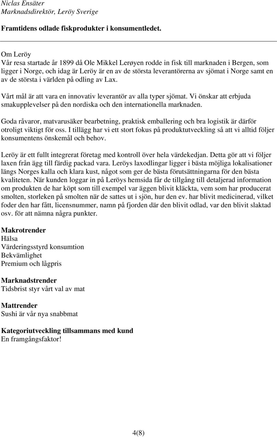 de största i världen på odling av Lax. Vårt mål är att vara en innovativ leverantör av alla typer sjömat. Vi önskar att erbjuda smakupplevelser på den nordiska och den internationella marknaden.