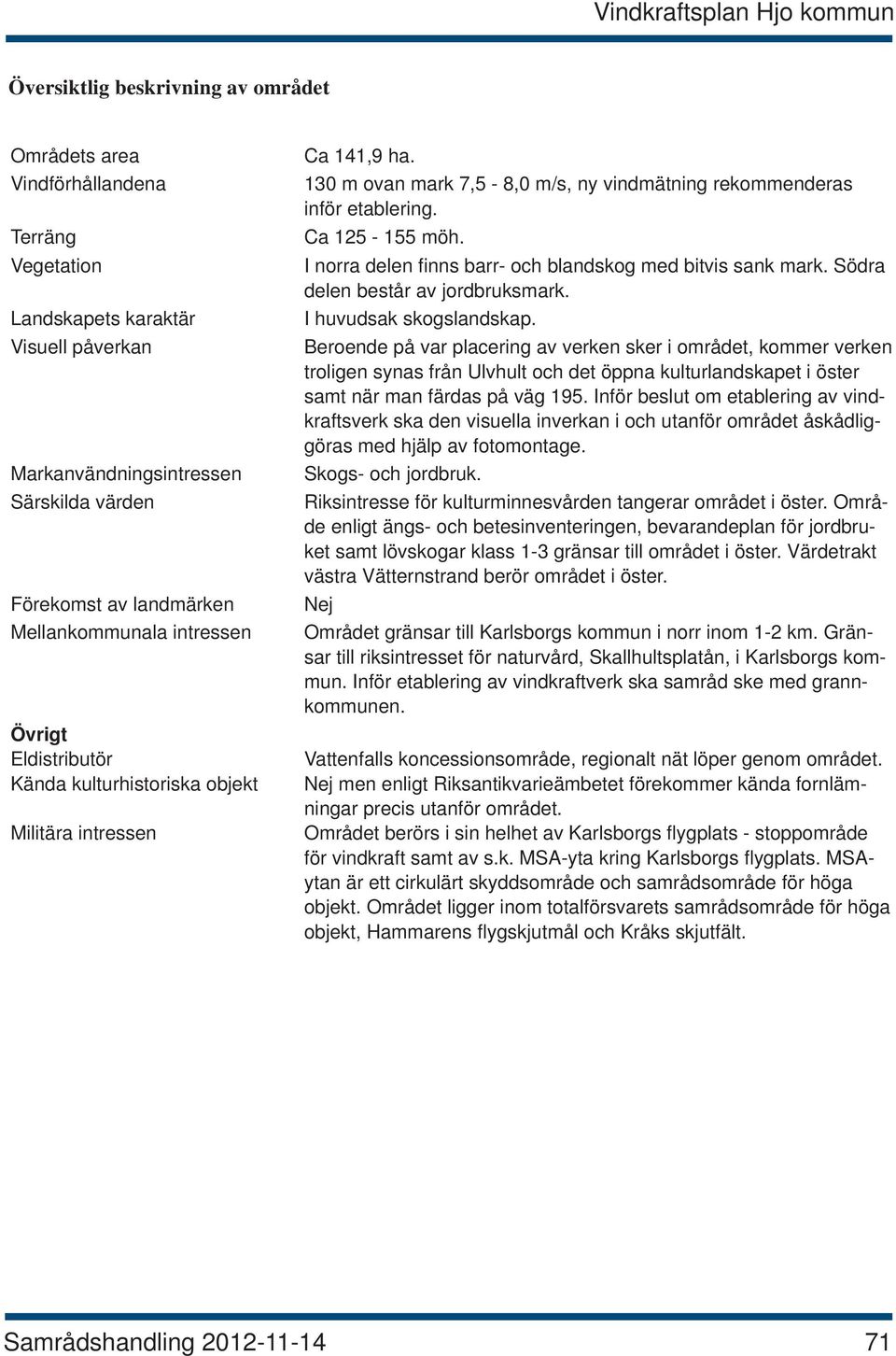 I norra delen fi nns barr- och blandskog med bitvis sank mark. Södra delen består av jordbruksmark. I huvudsak skogslandskap.