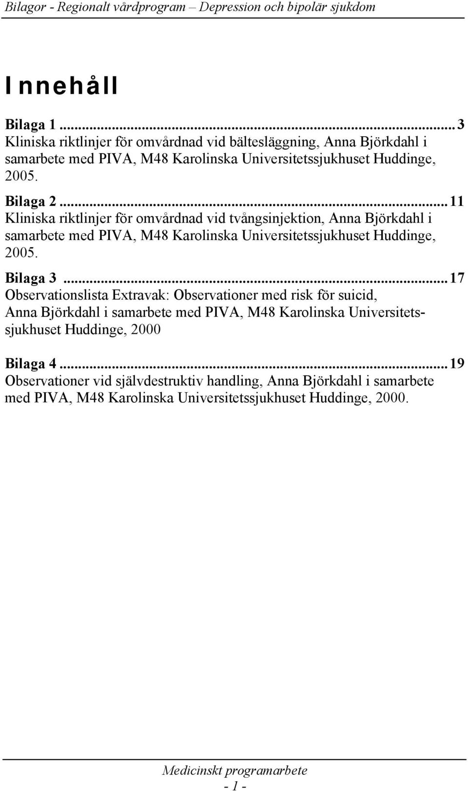 ..11 Kliniska riktlinjer för omvårdnad vid tvångsinjektion, Anna Björkdahl i samarbete med PIVA, M48 Karolinska Universitetssjukhuset Huddinge, 2005. Bilaga 3.