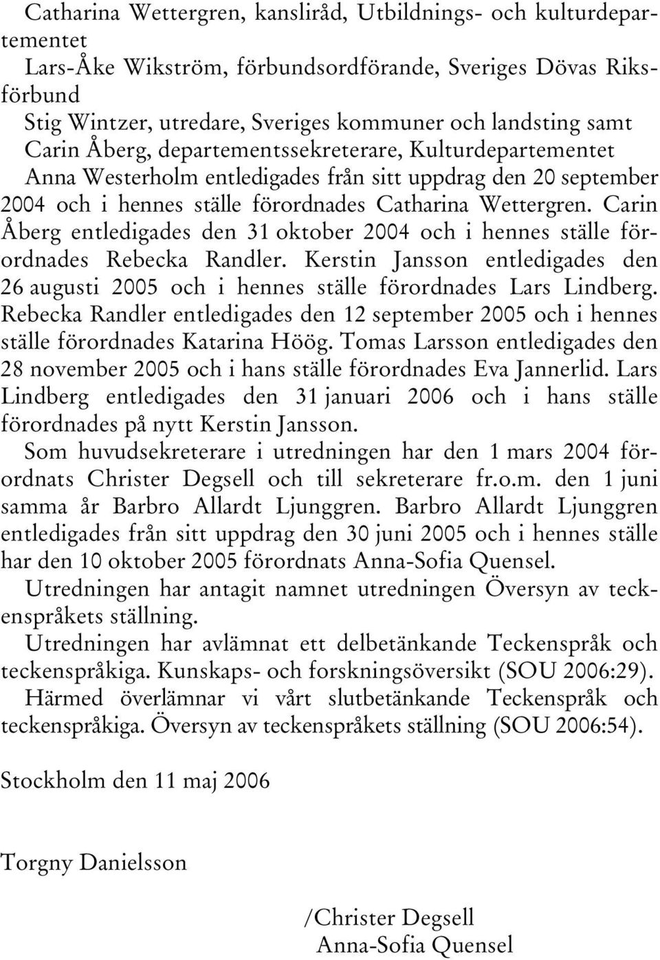 Carin Åberg entledigades den 31 oktober 2004 och i hennes ställe förordnades Rebecka Randler. Kerstin Jansson entledigades den 26 augusti 2005 och i hennes ställe förordnades Lars Lindberg.