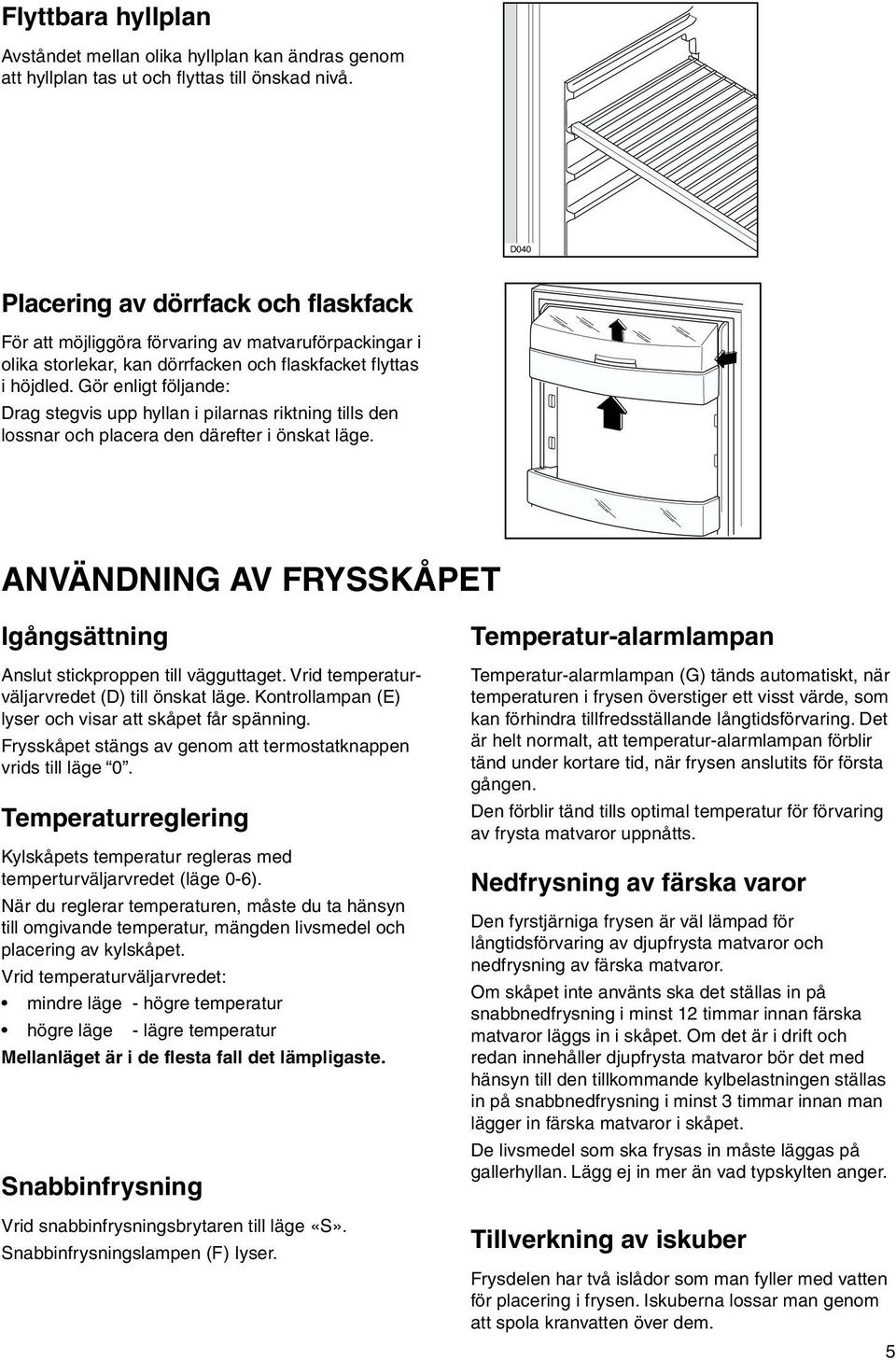 Gör enligt följande: Drag stegvis upp hyllan i pilarnas riktning tills den lossnar och placera den därefter i önskat läge. ANVÄNDNING AV FRYSSKÅPET Igångsättning Anslut stickproppen till vägguttaget.