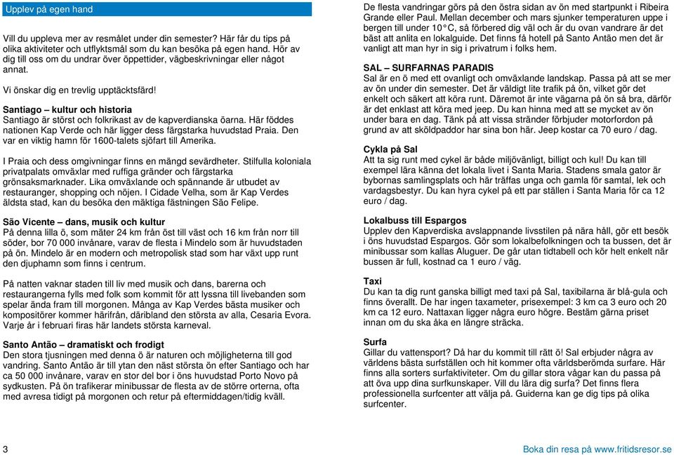 Santiago kultur och historia Santiago är störst och folkrikast av de kapverdianska öarna. Här föddes nationen Kap Verde och här ligger dess färgstarka huvudstad Praia.