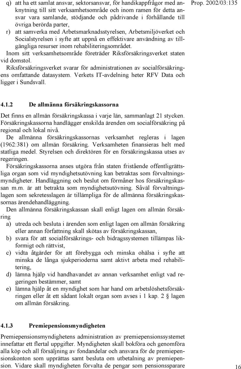 rehabiliteringsområdet. Inom sitt verksamhetsområde företräder Riksförsäkringsverket staten vid domstol. Riksförsäkringsverket svarar för administrationen av socialförsäkringens omfattande datasystem.