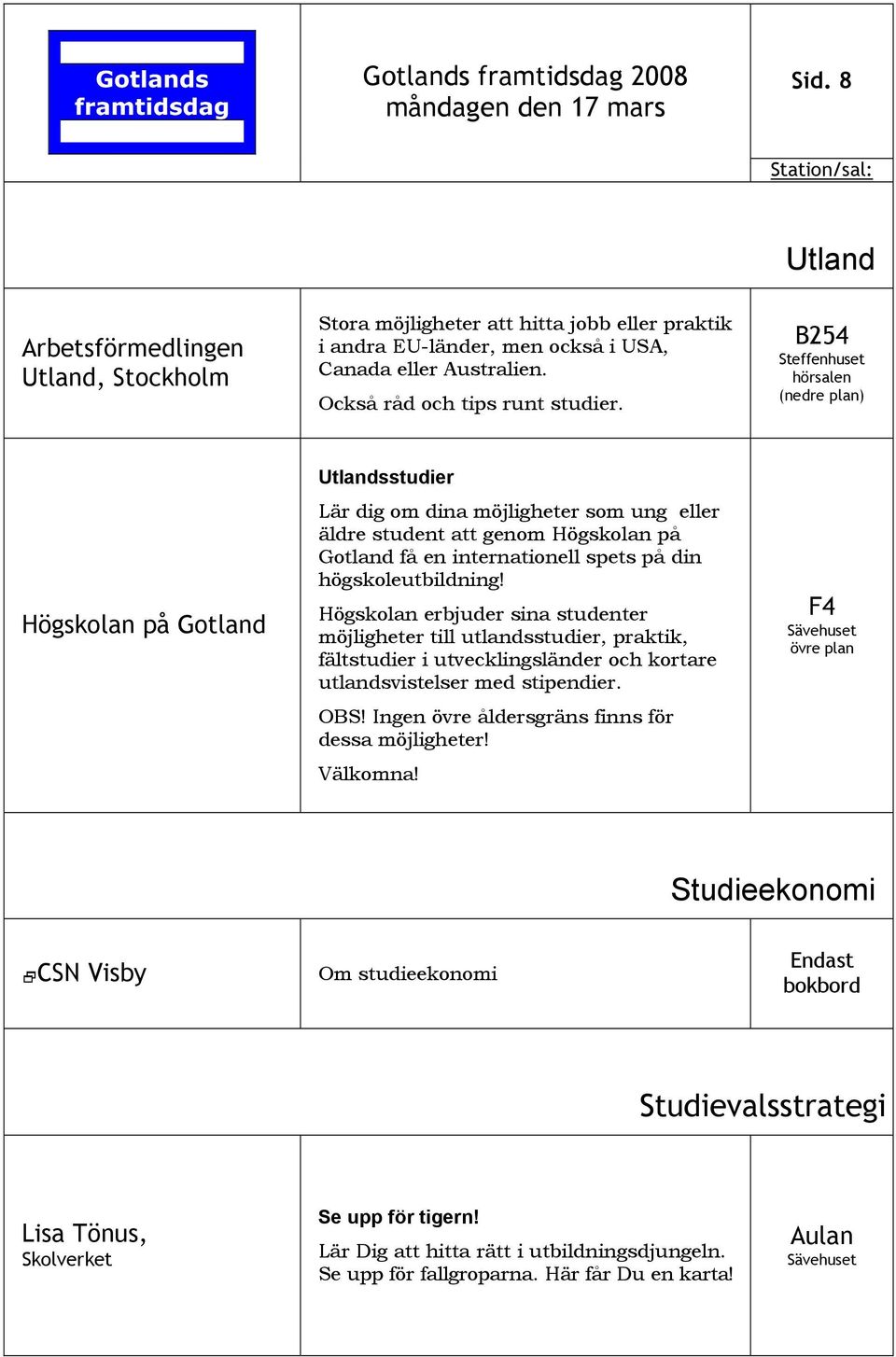 Högskolan erbjuder sina studenter möjligheter till utlandsstudier, praktik, fältstudier i utvecklingsländer och kortare utlandsvistelser med stipendier. OBS!