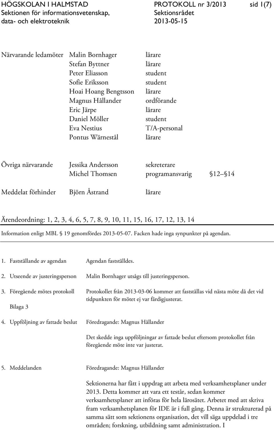 Ärendeordning: 1, 2, 3, 4, 6, 5, 7, 8, 9, 10, 11, 15, 16, 17, 12, 13, 14 Information enligt MBL 19 genomfördes 2013-05-07. Facken hade inga synpunkter på agendan. 1. Fastställande av agendan Agendan fastställdes.