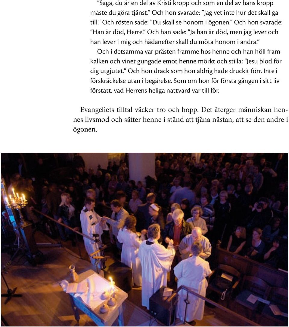 Och i detsamma var prästen framme hos henne och han höll fram kalken och vinet gungade emot henne mörkt och stilla: Jesu blod för dig utgjutet. Och hon drack som hon aldrig hade druckit förr.