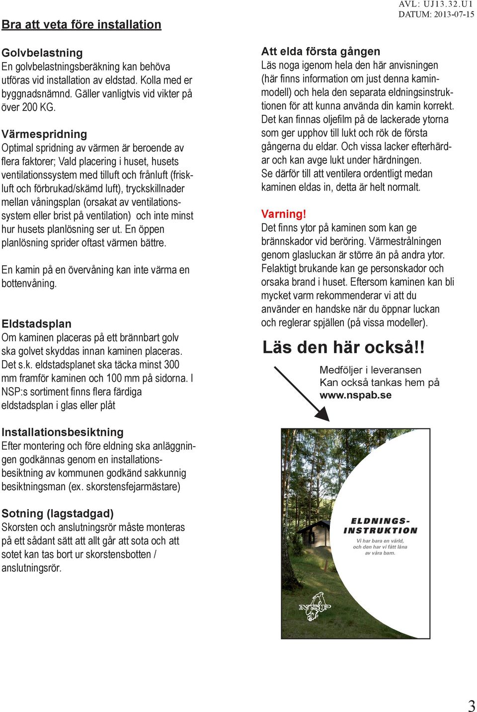 Värmespridning Optimal spridning av värmen är beroende av flera faktorer; Vald placering i huset, husets ventilationssystem med tilluft och frånluft (friskluft och förbrukad/skämd luft),