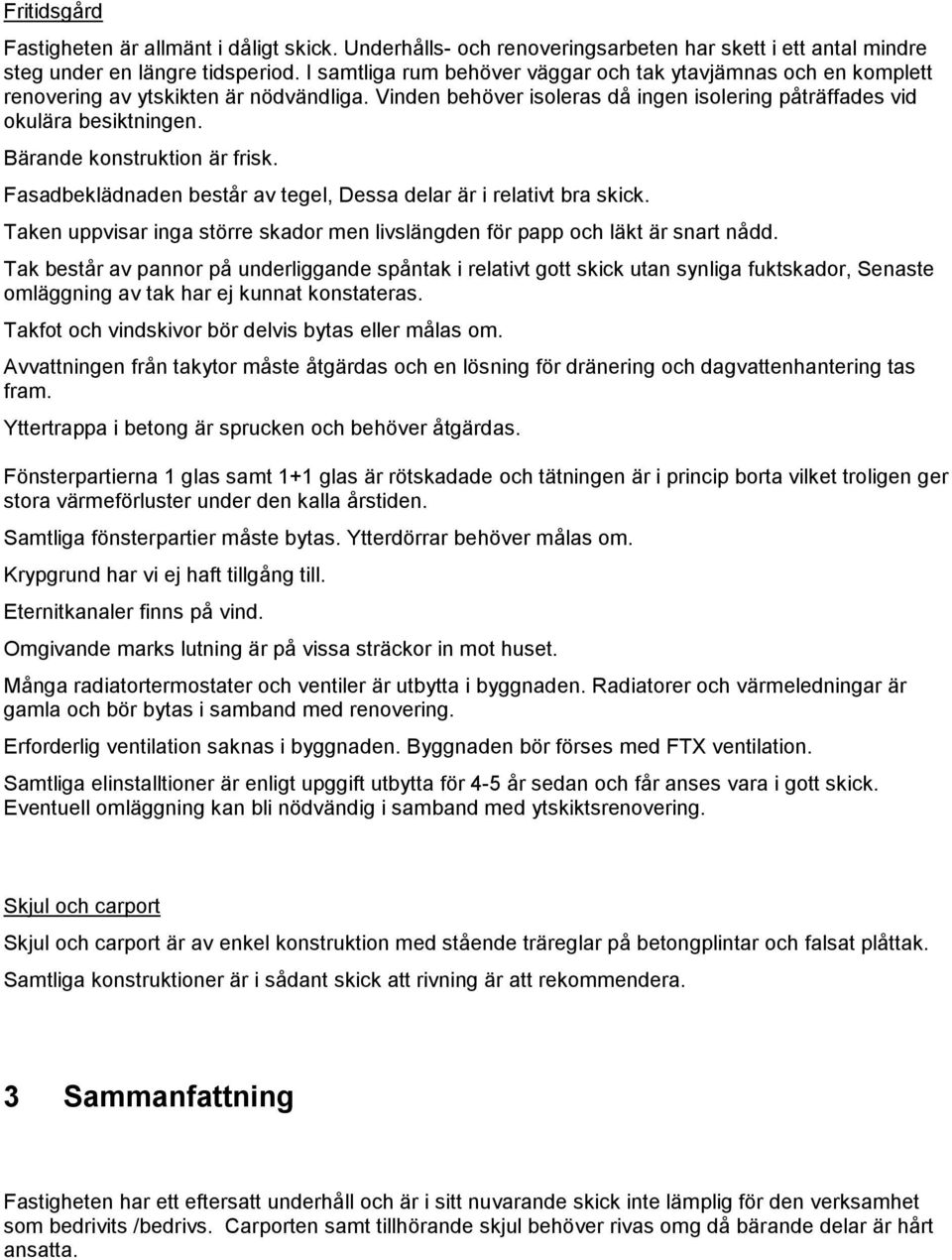 Bärande konstruktion är frisk. Fasadbeklädnaden består av tegel, Dessa delar är i relativt bra skick. Taken uppvisar inga större skador men livslängden för papp och läkt är snart nådd.