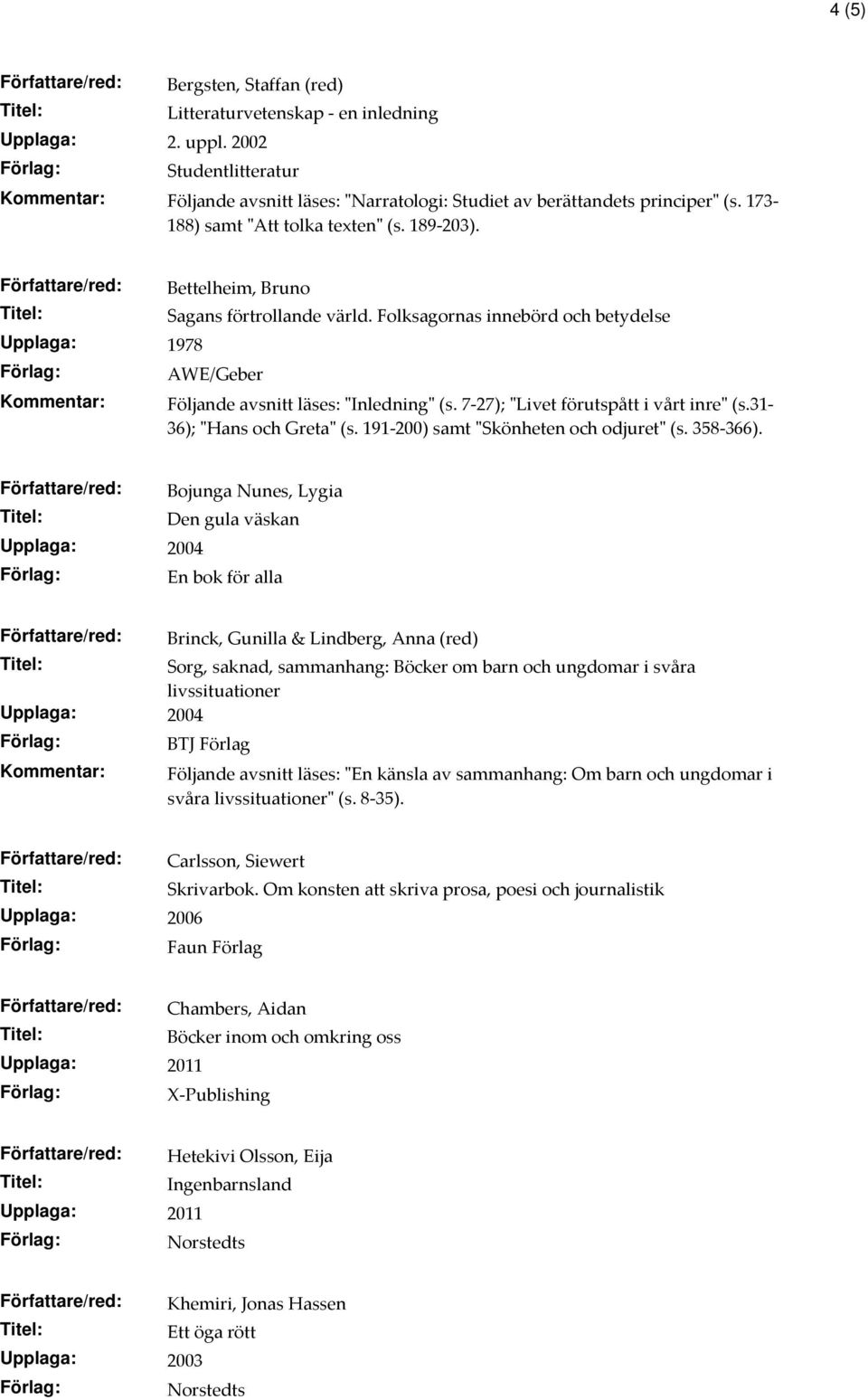 Folksagornas innebörd och betydelse AWE/Geber Följande avsnitt läses: "Inledning" (s. 7-27); "Livet förutspått i vårt inre" (s.31-36); "Hans och Greta" (s. 191-200) samt "Skönheten och odjuret" (s.