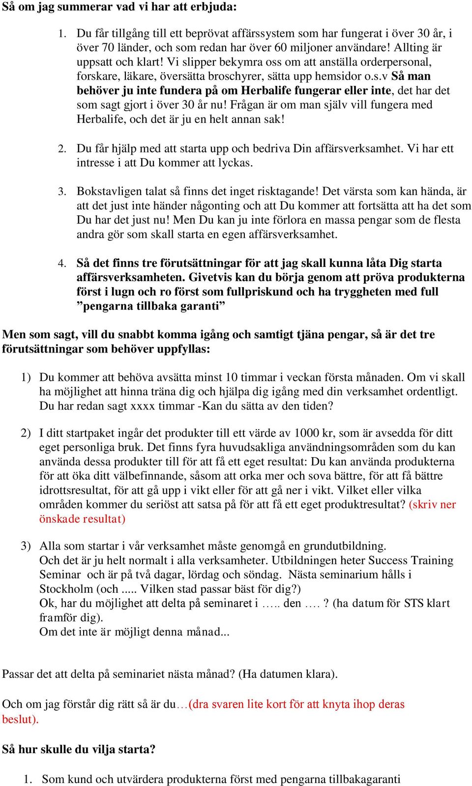 Frågan är om man själv vill fungera med Herbalife, och det är ju en helt annan sak! 2. Du får hjälp med att starta upp och bedriva Din affärsverksamhet. Vi har ett intresse i att Du kommer att lyckas.