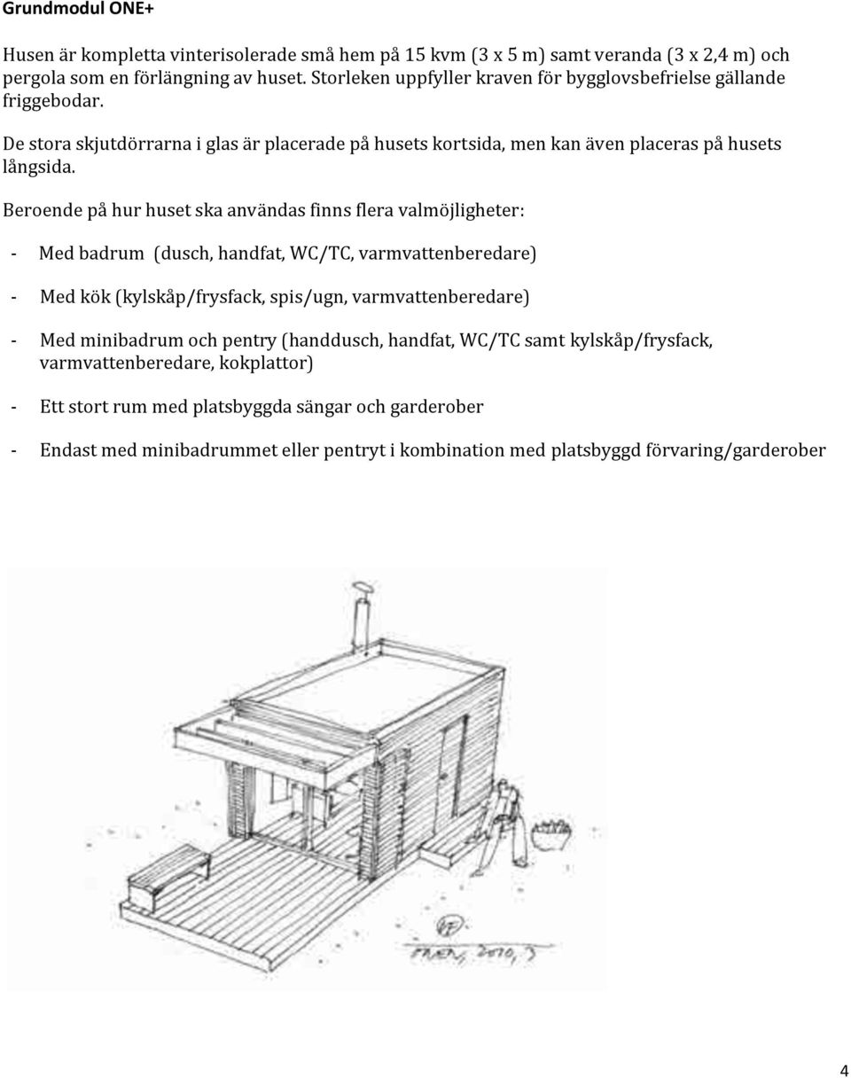 Beroende på hur huset ska användas finns flera valmöjligheter: - Med badrum (dusch, handfat, WC/TC, varmvattenberedare) - Med kök (kylskåp/frysfack, spis/ugn, varmvattenberedare) - Med