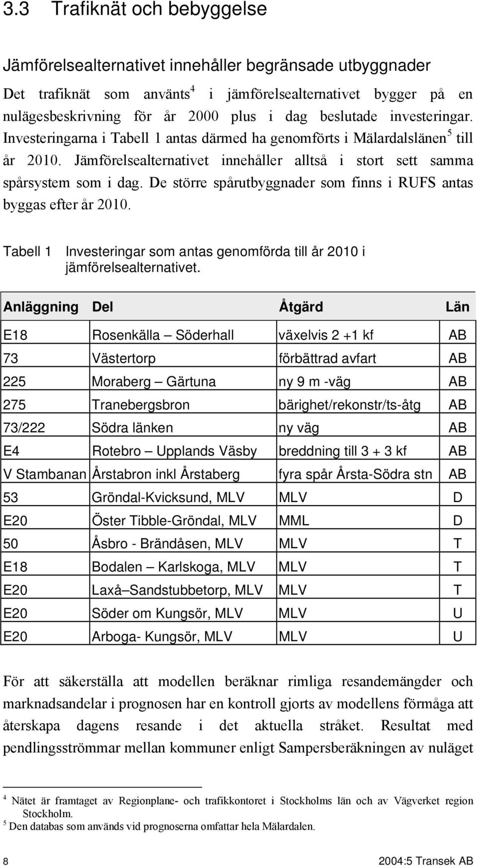 De större spårutbyggnader som finns i RUFS antas byggas efter år 2010. Tabell 1 Investeringar som antas genomförda till år 2010 i jämförelsealternativet.