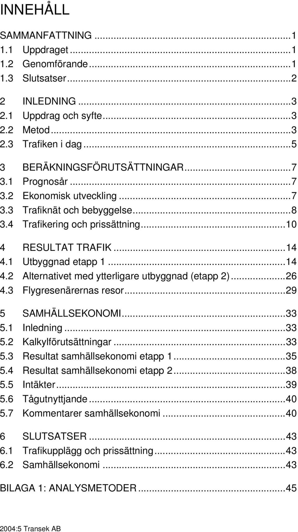 ..26 4.3 Flygresenärernas resor...29 5 SAMHÄLLSEKONOMI...33 5.1 Inledning...33 5.2 Kalkylförutsättningar...33 5.3 Resultat samhällsekonomi etapp 1...35 5.4 Resultat samhällsekonomi etapp 2...38 5.