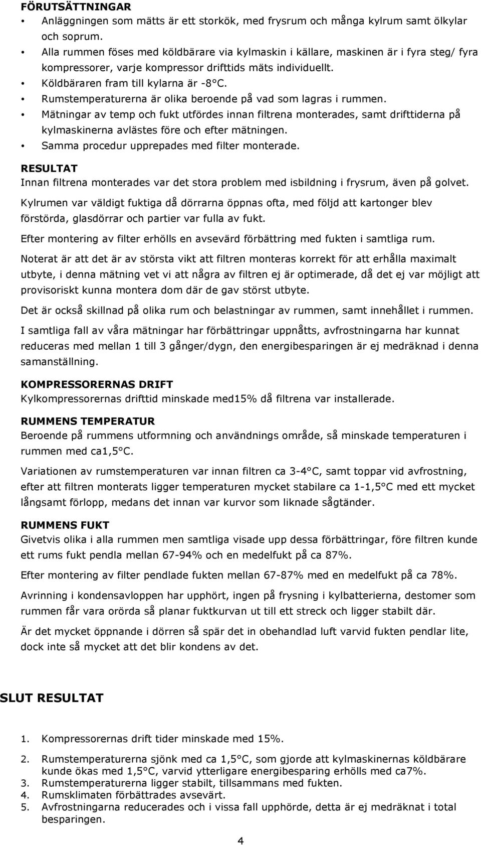 Rumstemperaturerna är olika beroende på vad som lagras i rummen. Mätningar av temp och fukt utfördes innan filtrena monterades, samt drifttiderna på kylmaskinerna avlästes före och efter mätningen.