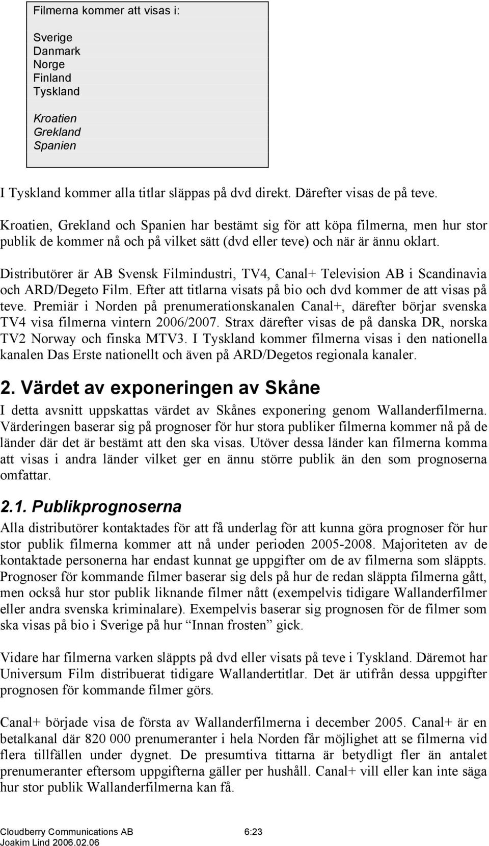 Distributörer är AB Svensk Filmindustri, TV4, Canal+ Television AB i Scandinavia och ARD/Degeto Film. Efter att titlarna visats på bio och dvd kommer de att visas på teve.