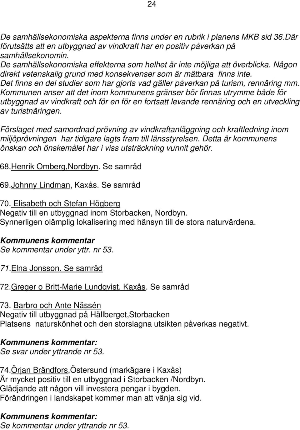 Det finns en del studier som har gjorts vad gäller påverkan på turism, rennäring mm.