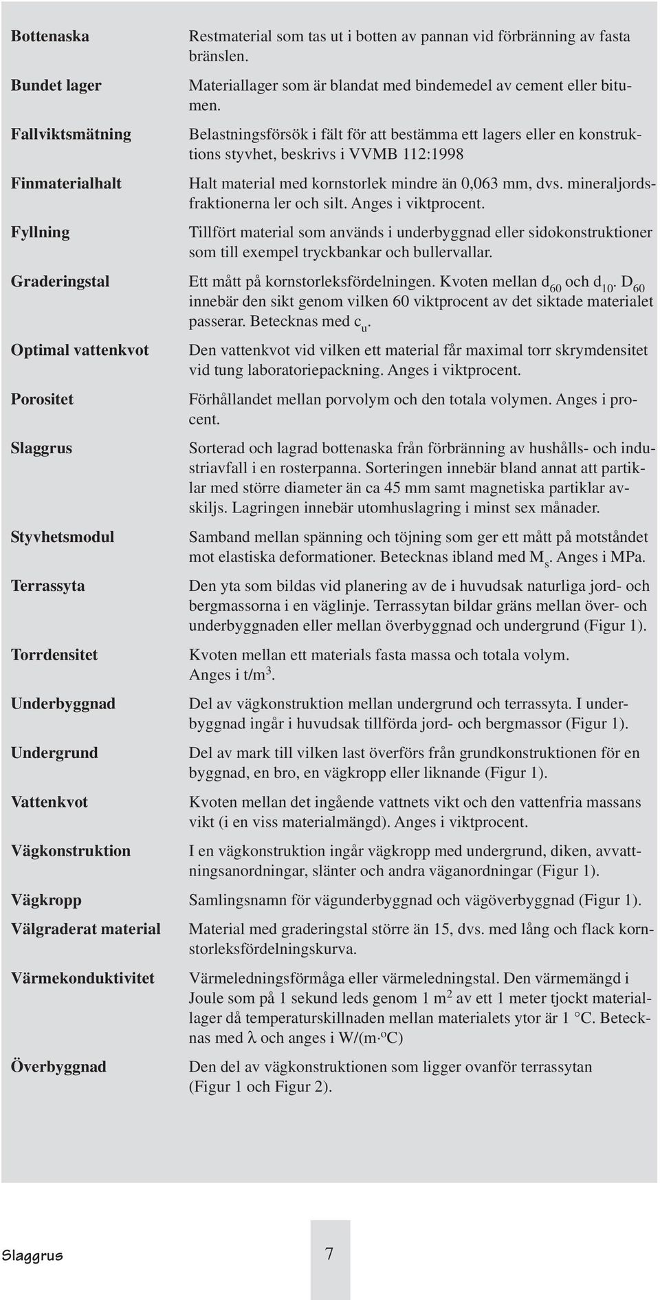 Belastningsförsök i fält för att bestämma ett lagers eller en konstruktions styvhet, beskrivs i VVMB 112:1998 Halt material med kornstorlek mindre än 0,063 mm, dvs.