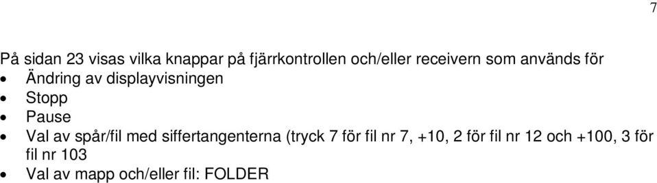 Snabbspelning framåt/bakåt / (håll knappen intryckt under uppspelningen) Hoppa över ett spår/en fil, tryck på Återgå till föregående spår/fil (tryck två gånger på knappen) Återgå till starten på