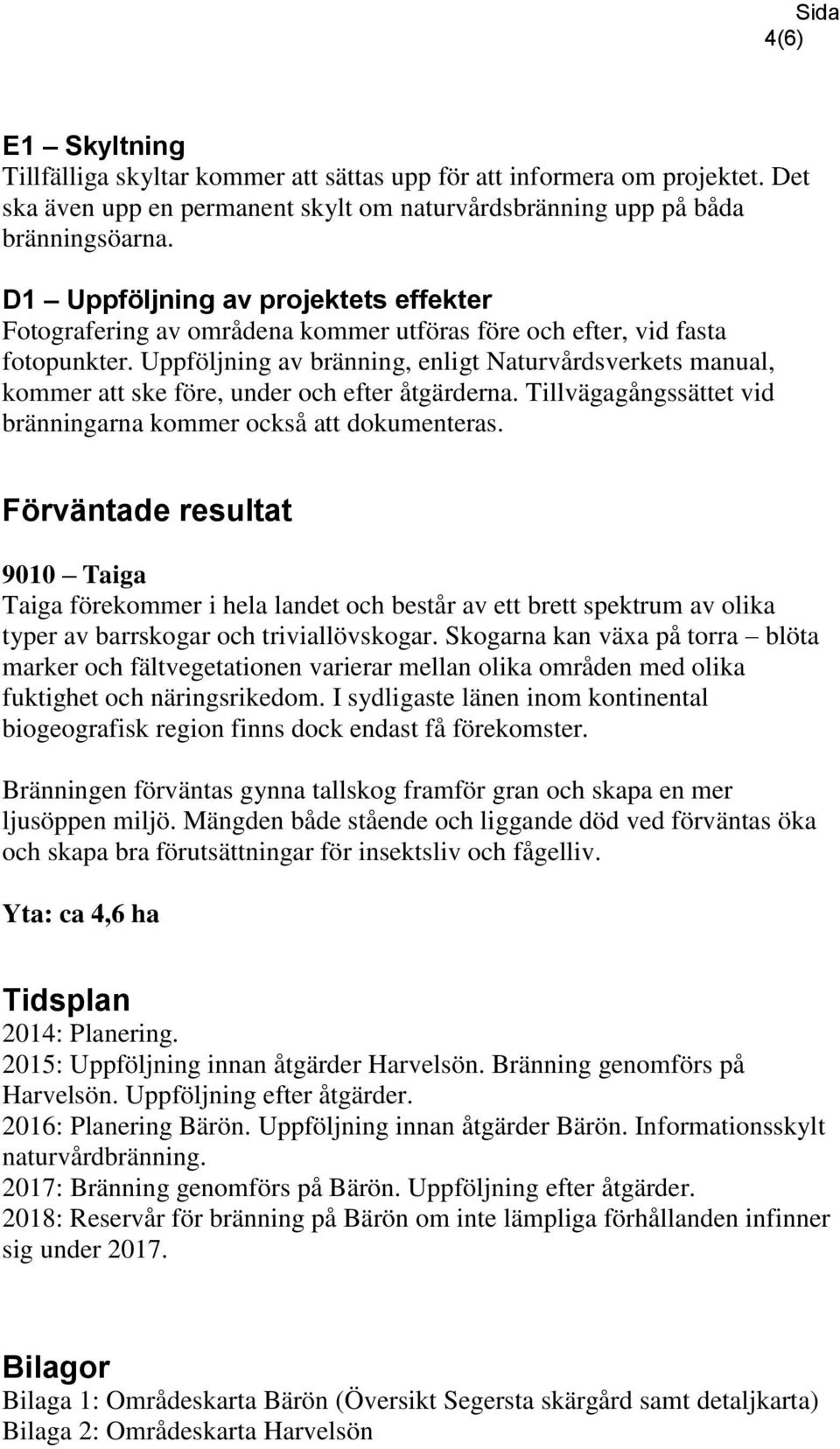 Uppföljning av bränning, enligt Naturvårdsverkets manual, kommer att ske före, under och efter åtgärderna. Tillvägagångssättet vid bränningarna kommer också att dokumenteras.