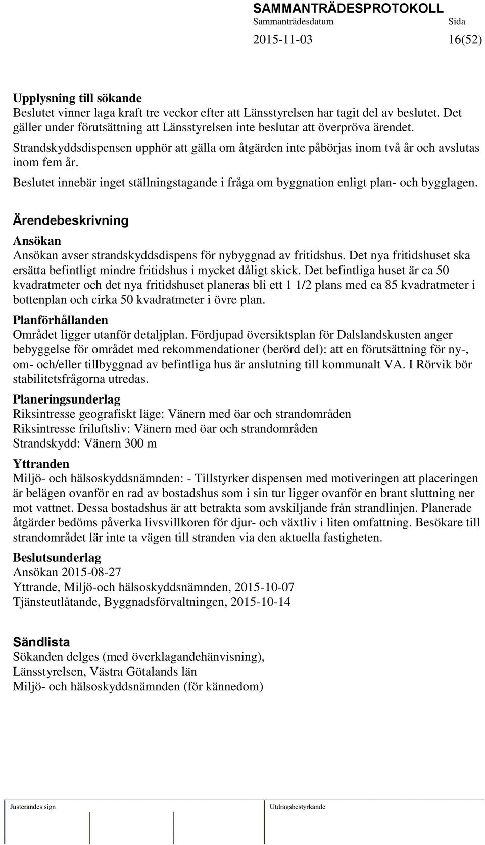 Beslutet innebär inget ställningstagande i fråga om byggnation enligt plan- och bygglagen. Ärendebeskrivning Ansökan Ansökan avser strandskyddsdispens för nybyggnad av fritidshus.