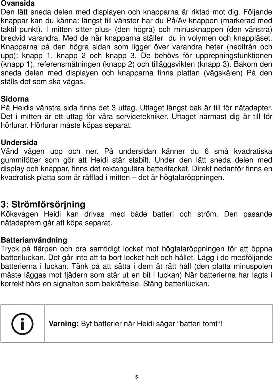 Knapparna på den högra sidan som ligger över varandra heter (nedifrån och upp): knapp 1, knapp 2 och knapp 3.