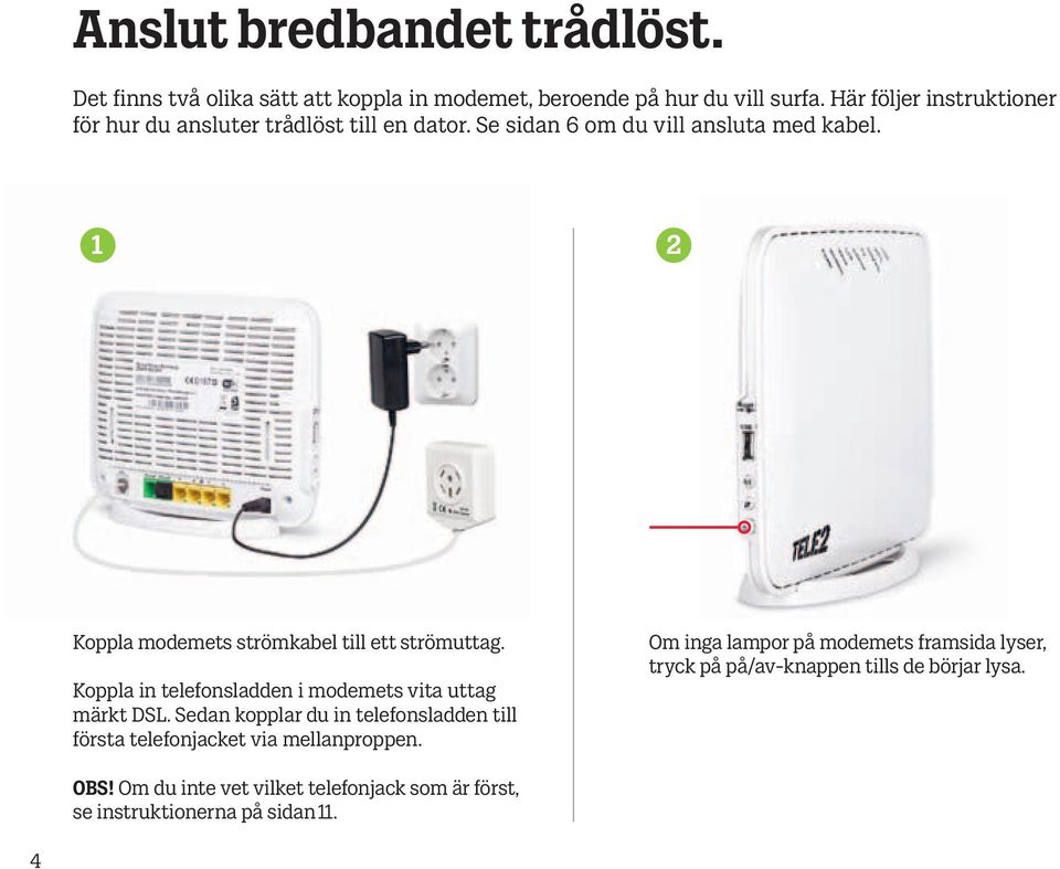 1 2 Koppla modemets strömkabel till ett strömuttag. Koppla in telefonsladden i modemets vita uttag märkt DSL.