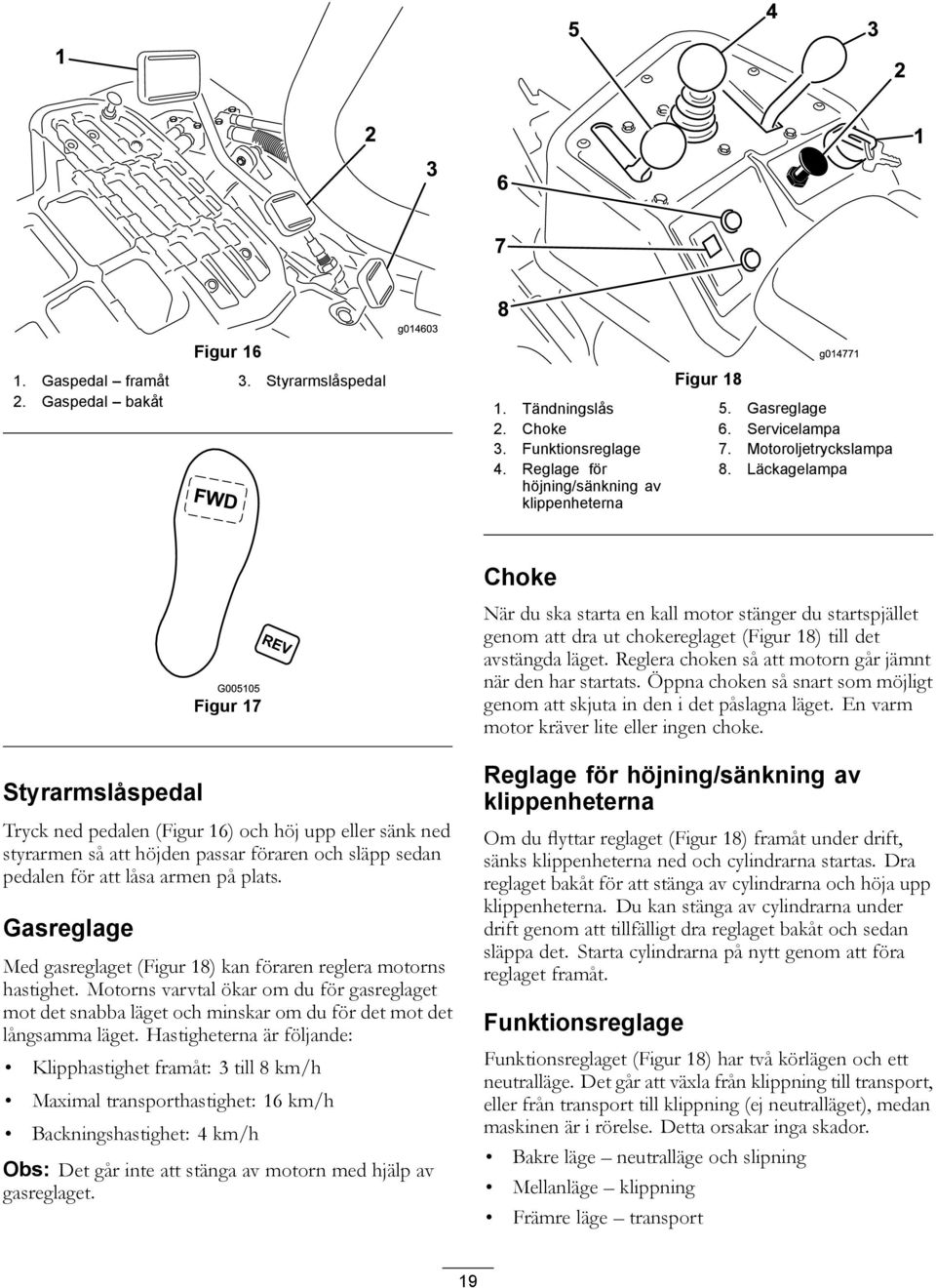 Reglera choken så att motorn går jämnt när den har startats. Öppna choken så snart som möjligt genom att skjuta in den i det påslagna läget. En varm motor kräver lite eller ingen choke.