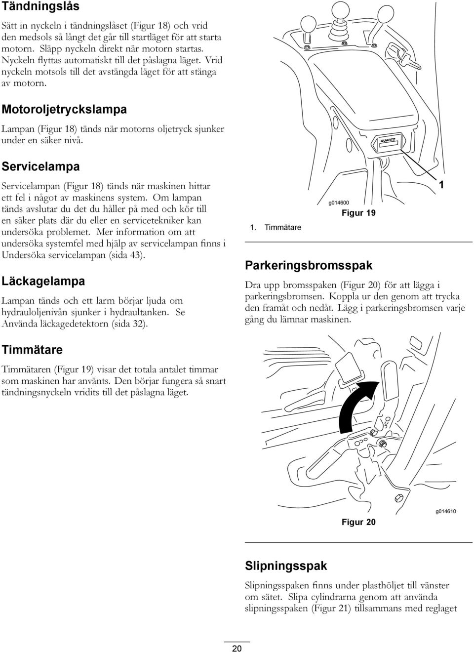 Motoroljetryckslampa Lampan (Figur 8) tänds när motorns oljetryck sjunker under en säker nivå. Servicelampa Servicelampan (Figur 8) tänds när maskinen hittar ett fel i något av maskinens system.