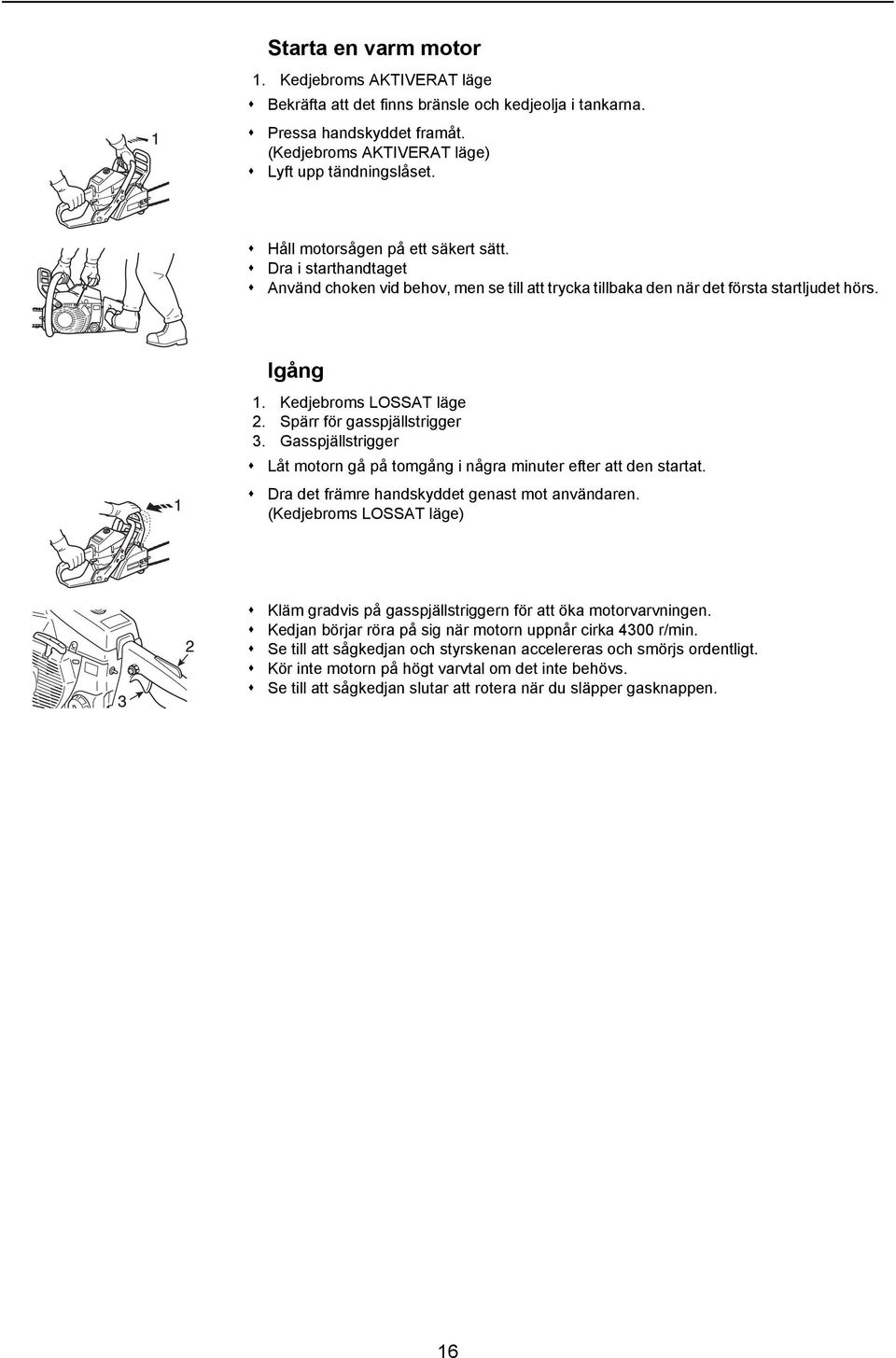 Spärr för gasspjällstrigger 3. Gasspjällstrigger Låt motorn gå på tomgång i några minuter efter att den startat. Dra det främre handskyddet genast mot användaren.