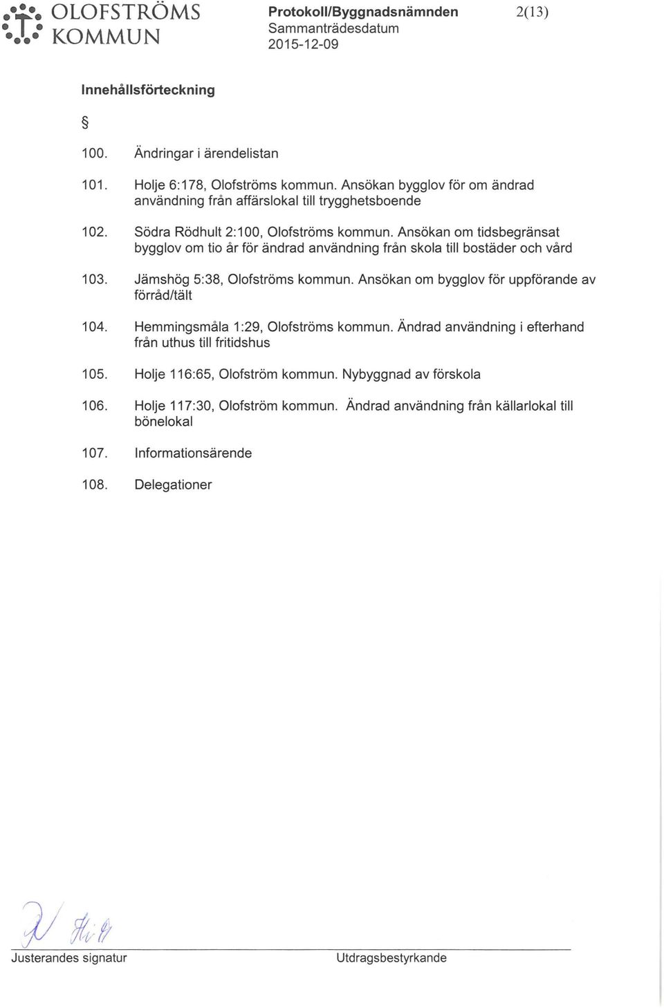 nsökan om tidsbegränsat bygglov om tio år för ändrad användning från skola till bostäder och vård 103. Jämshög 5:38, Olofströms kommn. nsökan om bygglov för ppförande av förråd/tält 104.