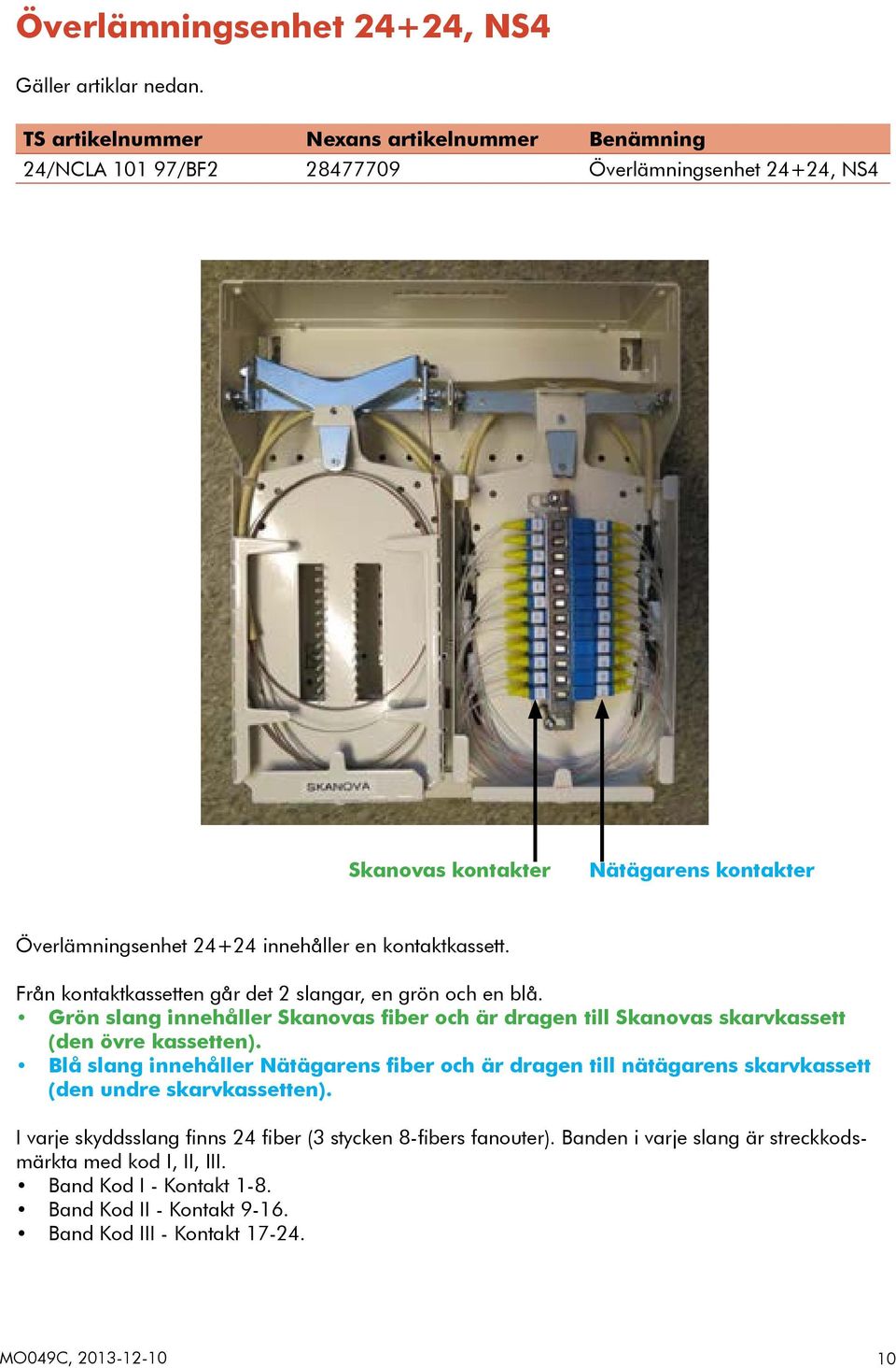 kontaktkassett. Från kontaktkassetten går det 2 slangar, en grön och en blå. Grön slang innehåller Skanovas fiber och är dragen till Skanovas skarvkassett (den övre kassetten).