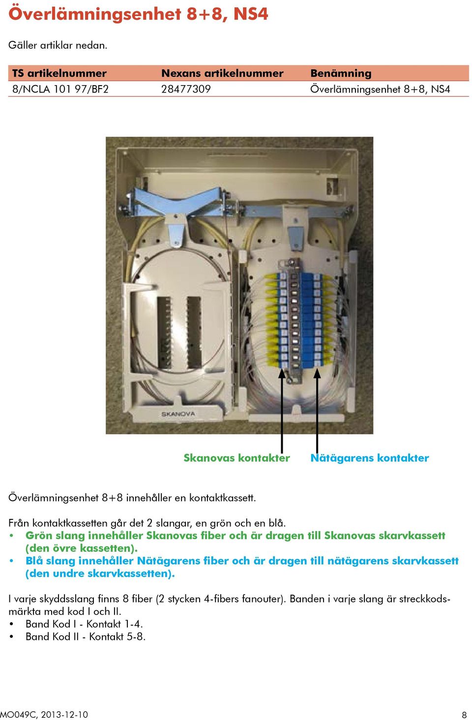 kontaktkassett. Från kontaktkassetten går det 2 slangar, en grön och en blå. Grön slang innehåller Skanovas fiber och är dragen till Skanovas skarvkassett (den övre kassetten).