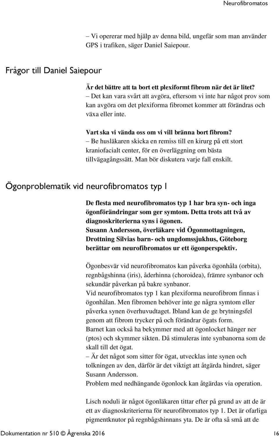 Be husläkaren skicka en remiss till en kirurg på ett stort kraniofacialt center, för en överläggning om bästa tillvägagångssätt. Man bör diskutera varje fall enskilt.