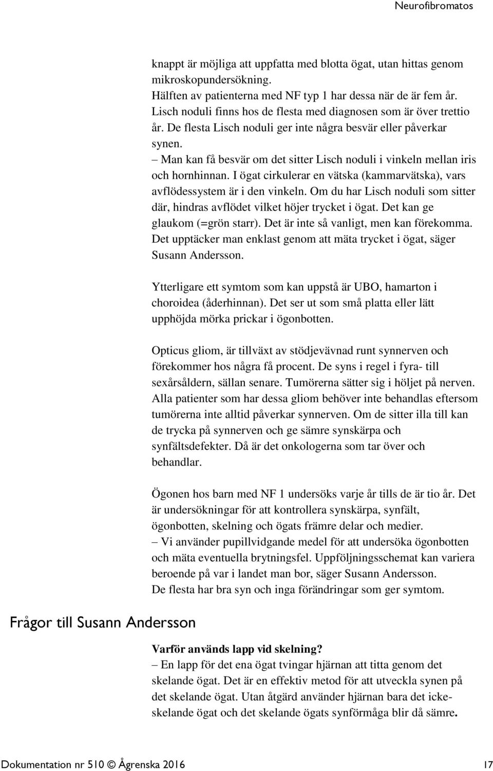 Man kan få besvär om det sitter Lisch noduli i vinkeln mellan iris och hornhinnan. I ögat cirkulerar en vätska (kammarvätska), vars avflödessystem är i den vinkeln.