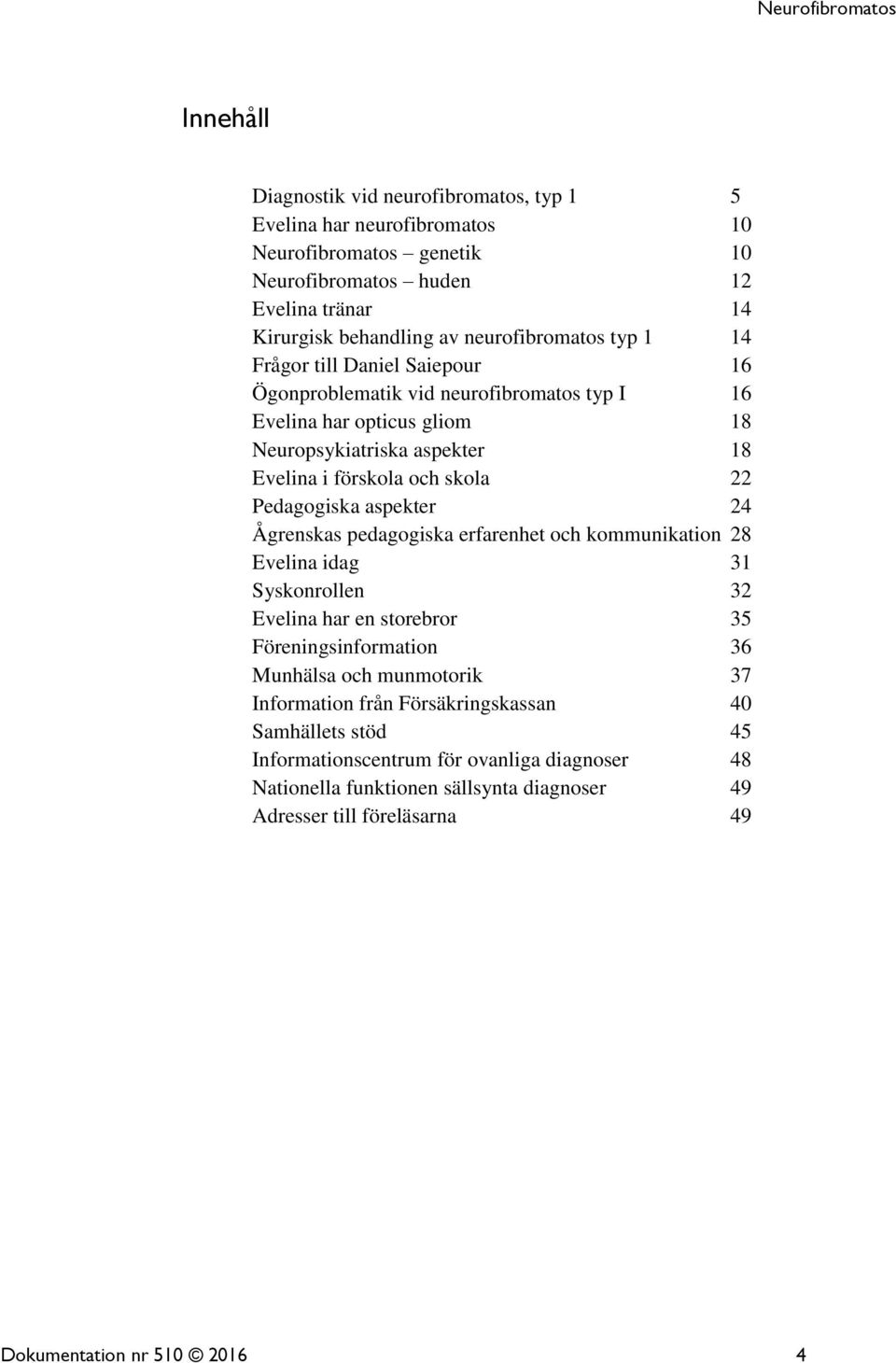 aspekter 24 Ågrenskas pedagogiska erfarenhet och kommunikation 28 Evelina idag 31 Syskonrollen 32 Evelina har en storebror 35 Föreningsinformation 36 Munhälsa och munmotorik 37 Information