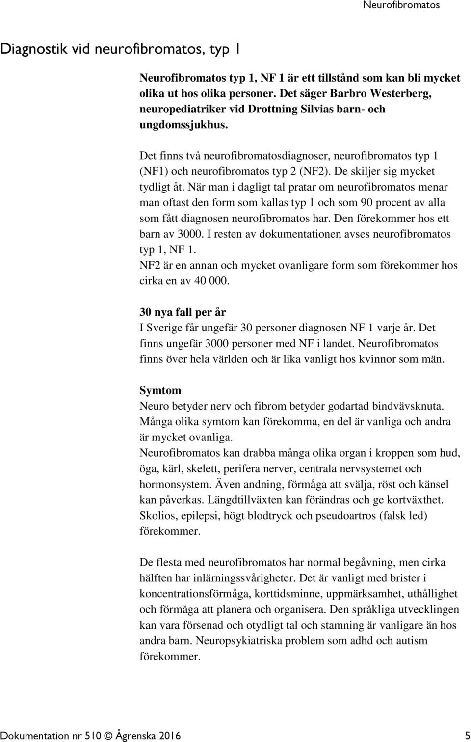 De skiljer sig mycket tydligt åt. När man i dagligt tal pratar om neurofibromatos menar man oftast den form som kallas typ 1 och som 90 procent av alla som fått diagnosen neurofibromatos har.