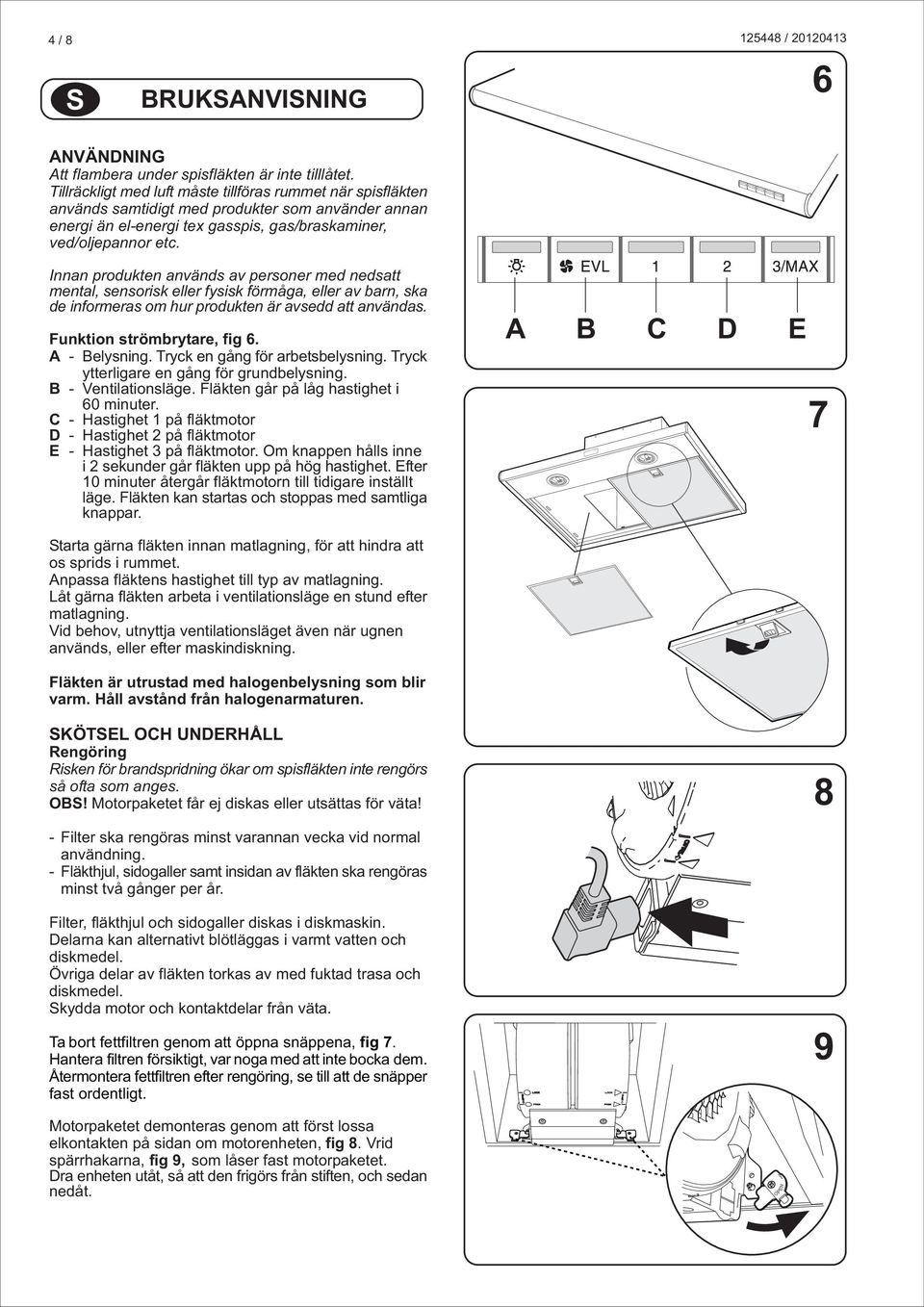 Innan produkten används av personer med nedsatt mental, sensorisk eller fysisk förmåga, eller av barn, ska de informeras om hur produkten är avsedd att användas. Funktion strömbrytare, fig 6.