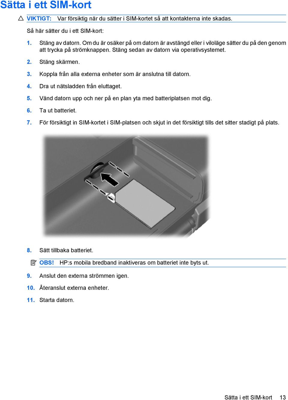 Koppla från alla externa enheter som är anslutna till datorn. 4. Dra ut nätsladden från eluttaget. 5. Vänd datorn upp och ner på en plan yta med batteriplatsen mot dig. 6. Ta ut batteriet. 7.