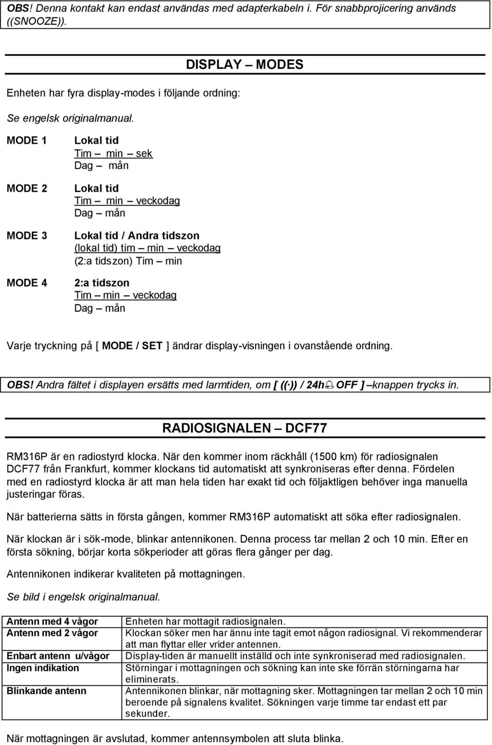 min veckodag Dag mån Varje tryckning på [ MODE / SET ] ändrar display-visningen i ovanstående ordning. OBS! Andra fältet i displayen ersätts med larmtiden, om [ (( )) / 24h OFF ] knappen trycks in.