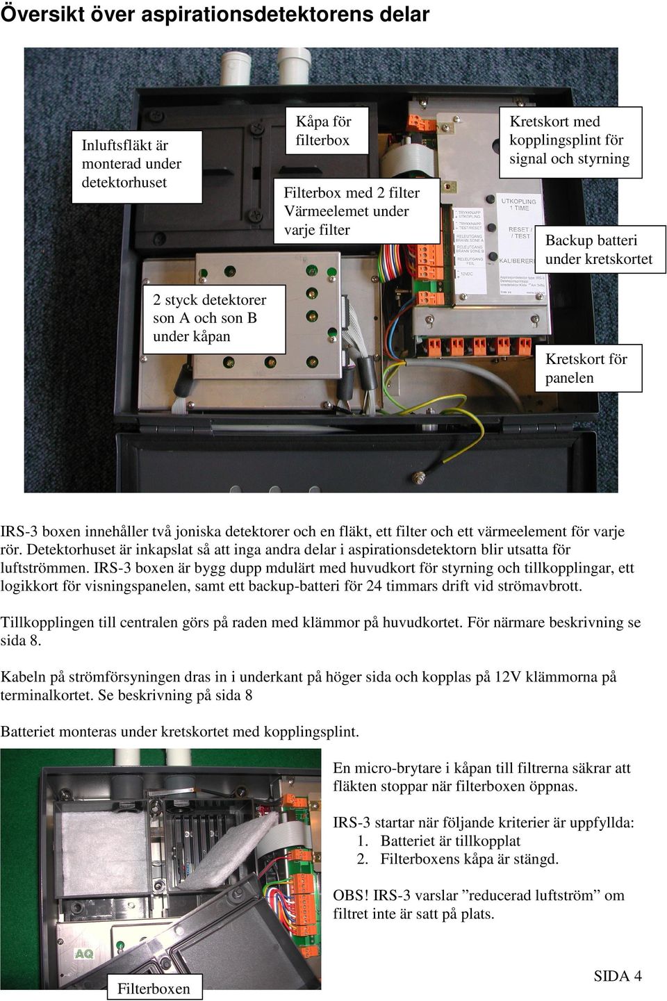 ett värmeelement för varje rör. Detektorhuset är inkapslat så att inga andra delar i aspirationsdetektorn blir utsatta för luftströmmen.