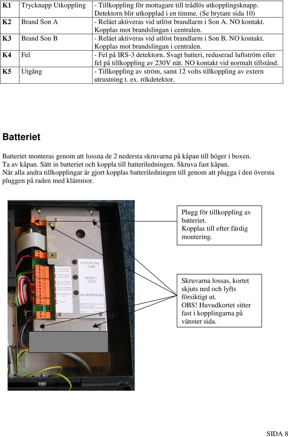 NO kontakt. Kopplas mot brandslingan i centralen. K4 Fel - Fel på IRS-3 detektorn. Svagt batteri, reduserad luftström eller fel på tillkoppling av 230V nät. NO kontakt vid normalt tillstånd.