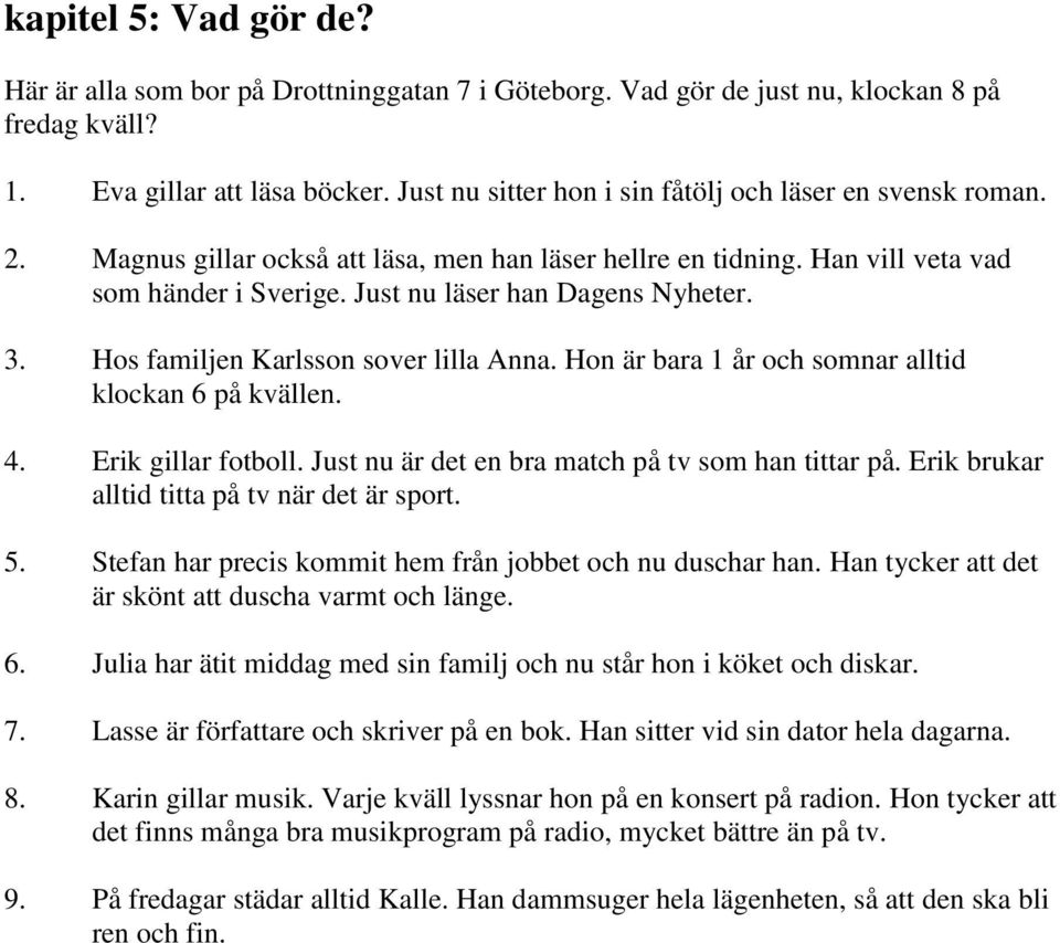 3. Hos familjen Karlsson sover lilla Anna. Hon är bara 1 år och somnar alltid klockan 6 på kvällen. 4. Erik gillar fotboll. Just nu är det en bra match på tv som han tittar på.