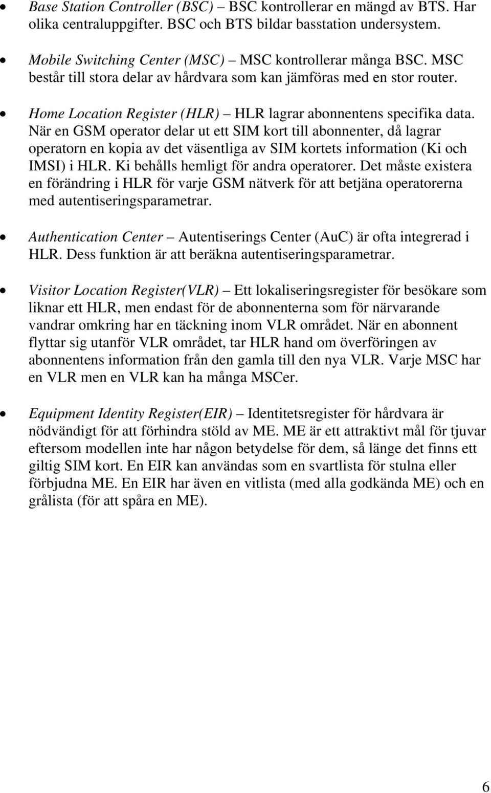 När en GSM operator delar ut ett SIM kort till abonnenter, då lagrar operatorn en kopia av det väsentliga av SIM kortets information (Ki och IMSI) i HLR. Ki behålls hemligt för andra operatorer.
