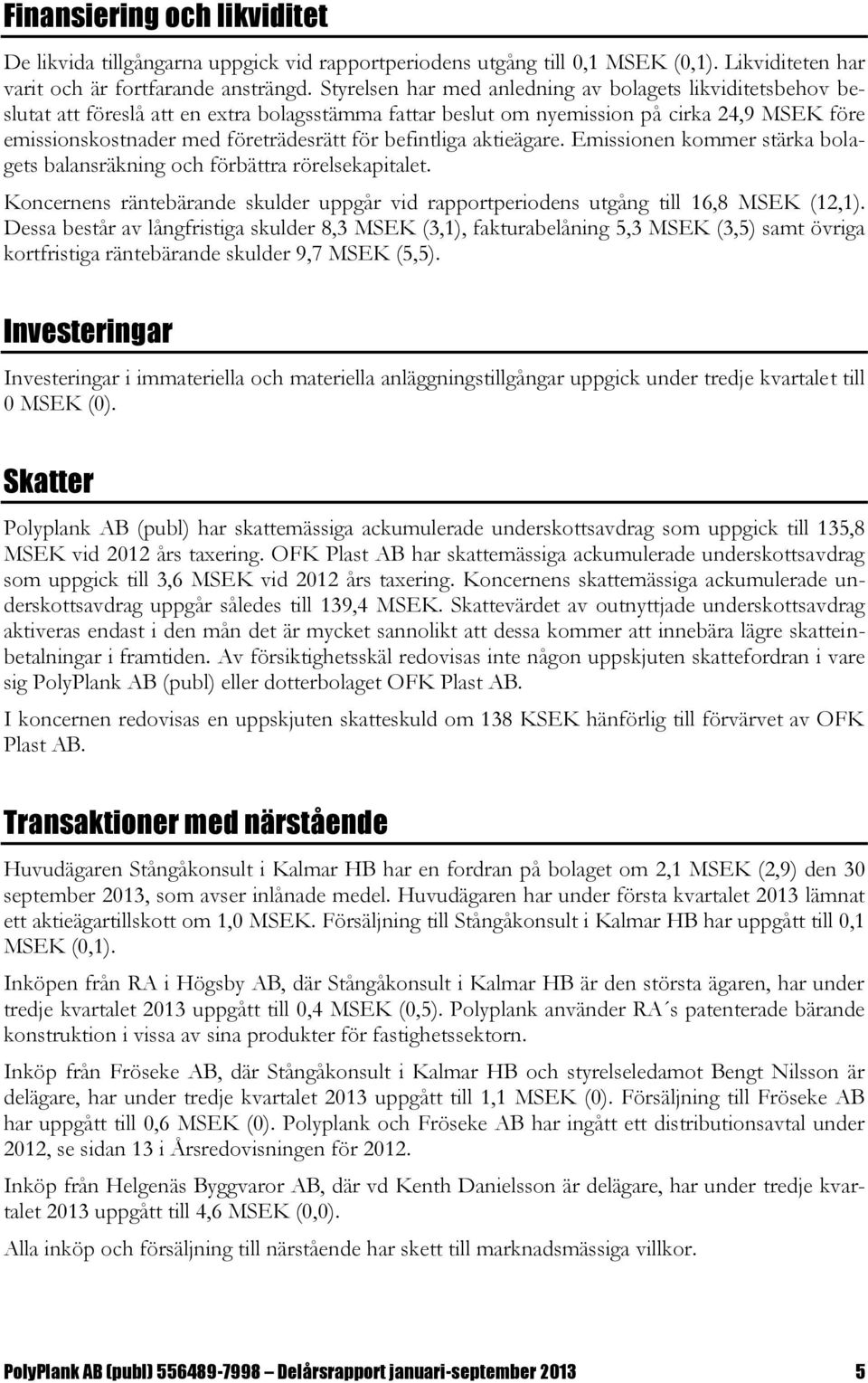 befintliga aktieägare. Emissionen kommer stärka bolagets balansräkning och förbättra rörelsekapitalet. Koncernens räntebärande skulder uppgår vid rapportperiodens utgång till 16,8 MSEK (12,1).