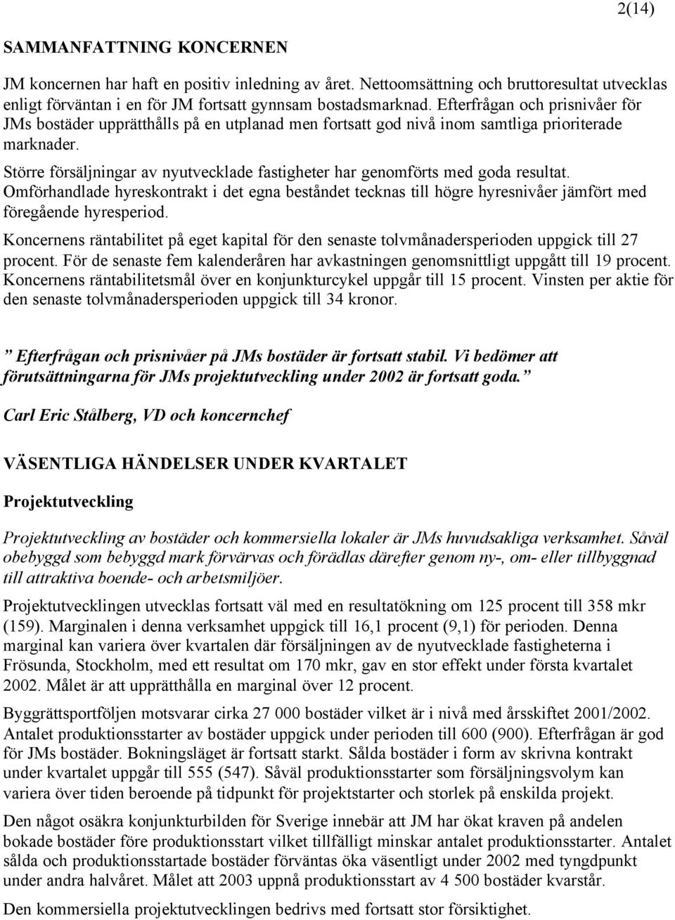 Större försäljningar av nyutvecklade fastigheter har genomförts med goda resultat. Omförhandlade hyreskontrakt i det egna beståndet tecknas till högre hyresnivåer jämfört med föregående hyresperiod.