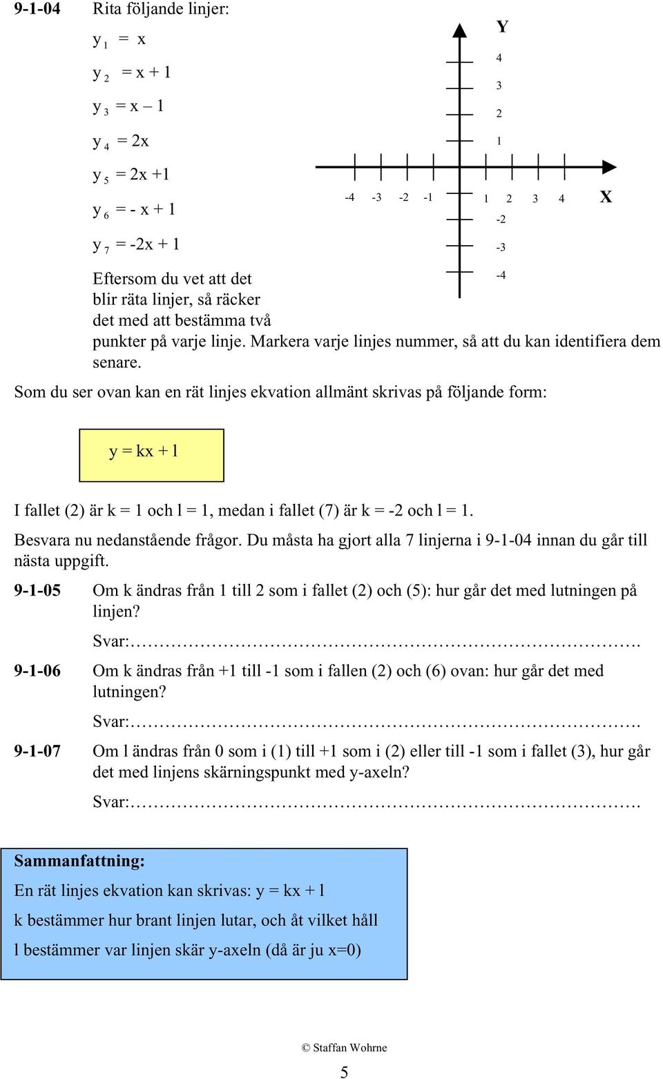 Som du ser ovan kan en rät linjes ekvation allmänt skrivas på följande form: y = kx + l I fallet () är k = och l =, medan i fallet (7) är k = - och l =. Besvara nu nedanstående frågor.