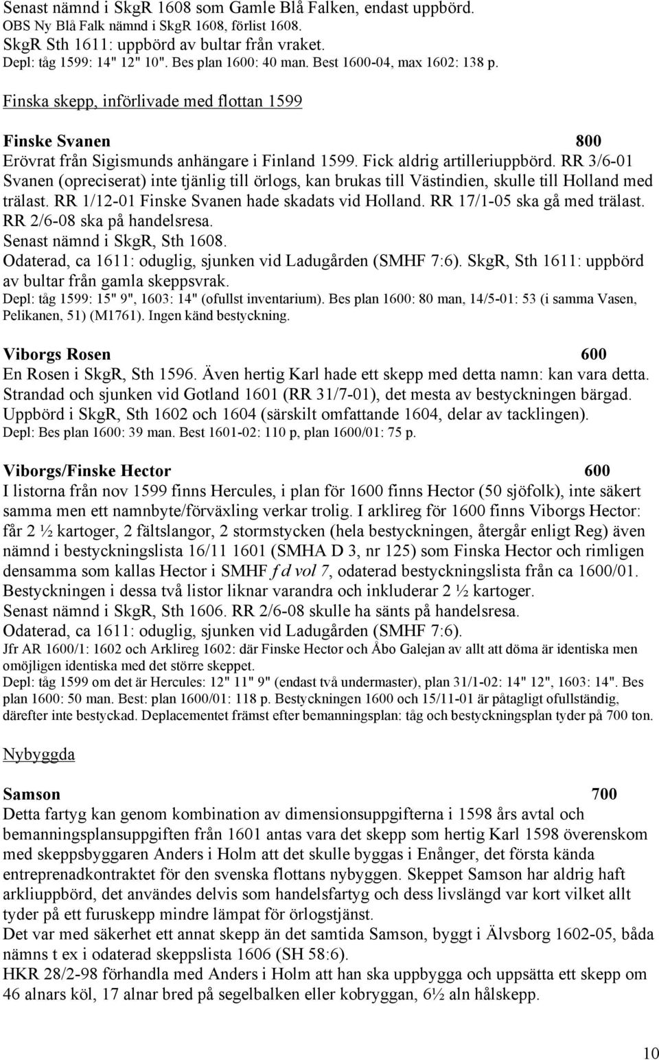 RR 3/6-01 Svanen (opreciserat) inte tjänlig till örlogs, kan brukas till Västindien, skulle till Holland med trälast. RR 1/12-01 Finske Svanen hade skadats vid Holland. RR 17/1-05 ska gå med trälast.